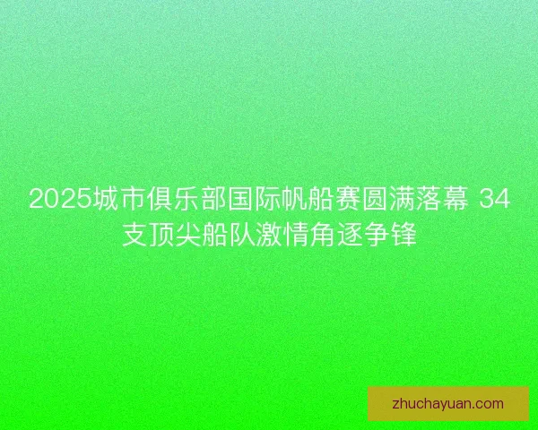 2025城市俱乐部国际帆船赛圆满落幕 34支顶尖船队激情角逐争锋 2025城市俱乐部国际帆船赛圆满落幕 34支顶尖船队激情角逐争锋