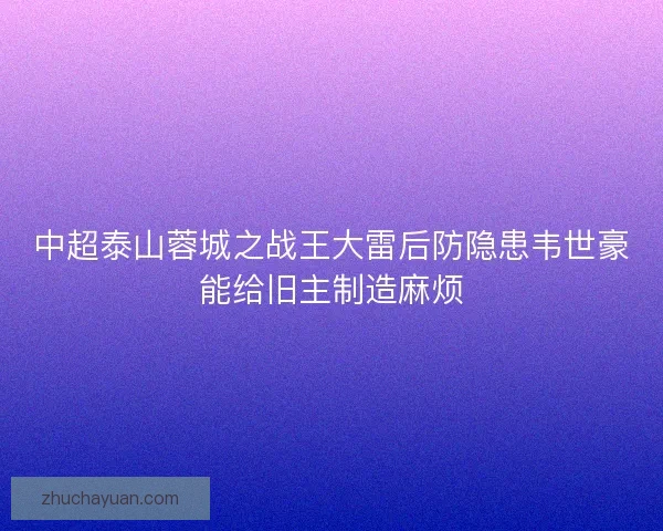 中超泰山蓉城之战王大雷后防隐患韦世豪能给旧主制造麻烦 中超泰山蓉城之战王大雷后防隐患韦世豪能给旧主制造麻烦