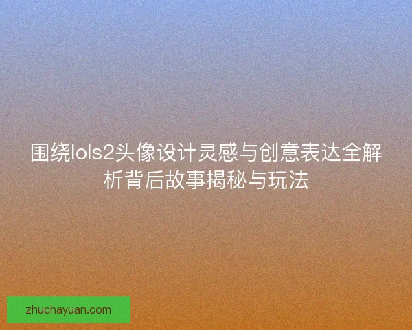 围绕lols2头像设计灵感与创意表达全解析背后故事揭秘与玩法