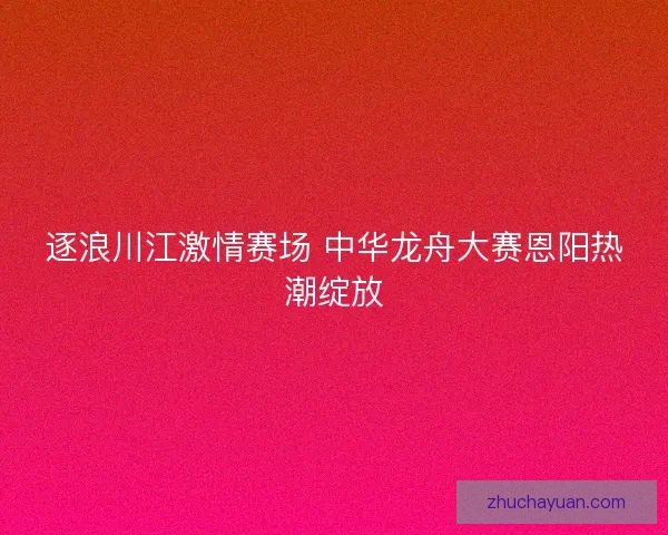 逐浪川江激情赛场 中华龙舟大赛恩阳热潮绽放
