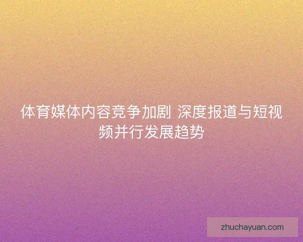 体育媒体内容竞争加剧 深度报道与短视频并行发展趋势
