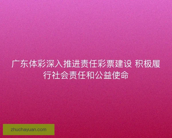 广东体彩深入推进责任彩票建设 积极履行社会责任和公益使命 广东体彩深入推进责任彩票建设 积极履行社会责任和公益使命