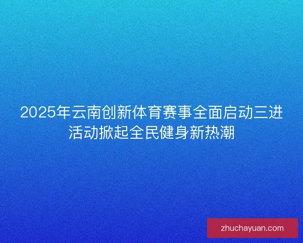 2025年云南创新体育赛事全面启动三进活动掀起全民健身新热潮