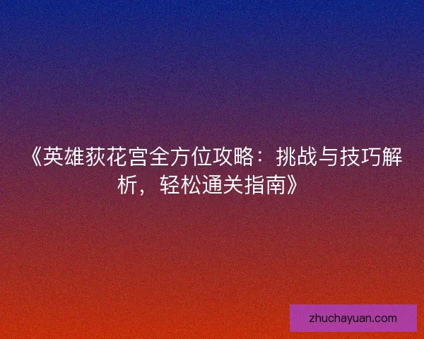 《英雄荻花宫全方位攻略:挑战与技巧解析,轻松通关指南》 《英雄荻花宫全方位攻略:挑战与技巧解析,轻松通关指南》