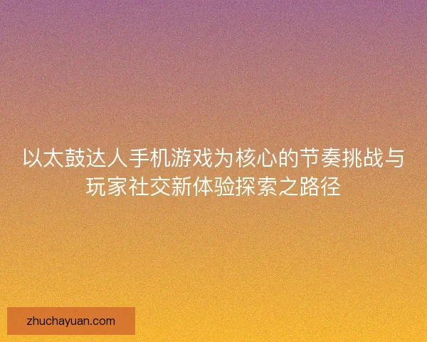 以太鼓达人手机游戏为核心的节奏挑战与玩家社交新体验探索之路径 以太鼓达人手机游戏为核心的节奏挑战与玩家社交新体验探索之路径