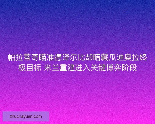 帕拉蒂奇瞄准德泽尔比却暗藏瓜迪奥拉终极目标 米兰重建进入关键博弈阶段
