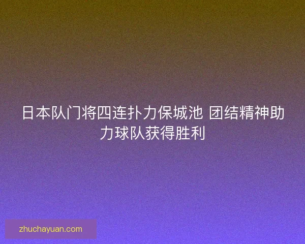 日本队门将四连扑力保城池 团结精神助力球队获得胜利 日本队门将四连扑力保城池 团结精神助力球队获得胜利