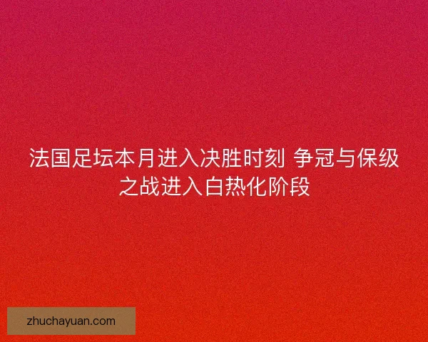 法国足坛本月进入决胜时刻 争冠与保级之战进入白热化阶段