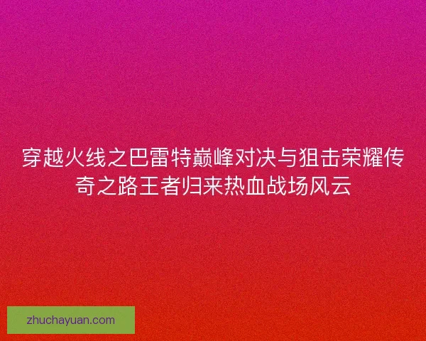 穿越火线之巴雷特巅峰对决与狙击荣耀传奇之路王者归来热血战场风云 穿越火线之巴雷特巅峰对决与狙击荣耀传奇之路王者归来热血战场风云