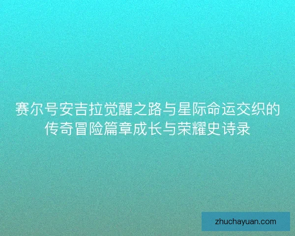 赛尔号安吉拉觉醒之路与星际命运交织的传奇冒险篇章成长与荣耀史诗录 赛尔号安吉拉觉醒之路与星际命运交织的传奇冒险篇章成长与荣耀史诗录