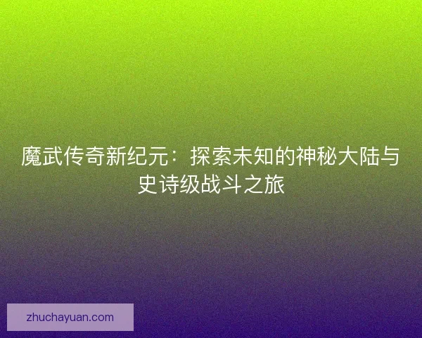 魔武传奇新纪元:探索未知的神秘大陆与史诗级战斗之旅 魔武传奇新纪元:探索未知的神秘大陆与史诗级战斗之旅