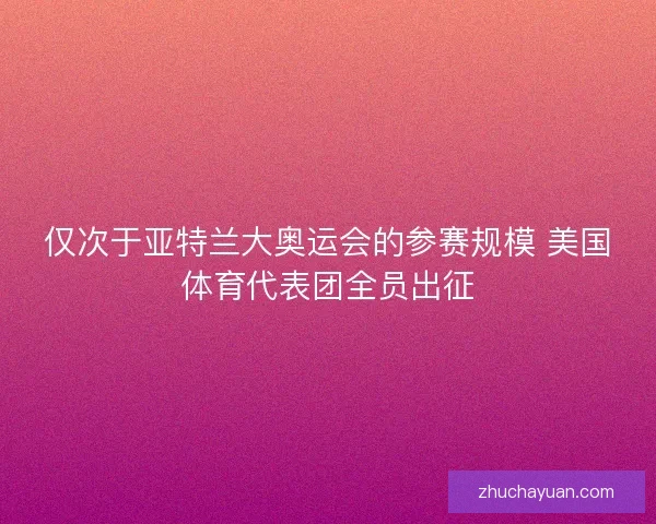 仅次于亚特兰大奥运会的参赛规模 美国体育代表团全员出征 仅次于亚特兰大奥运会的参赛规模 美国体育代表团全员出征