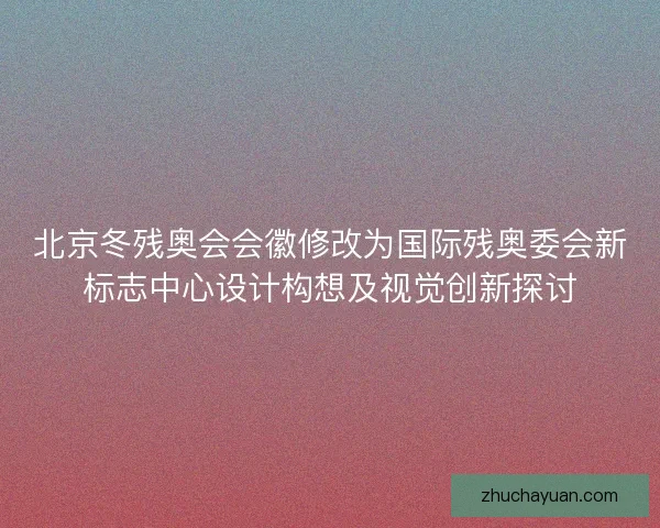 北京冬残奥会会徽修改为国际残奥委会新标志中心设计构想及视觉创新探讨 北京冬残奥会会徽修改为国际残奥委会新标志中心设计构想及视觉创新探讨