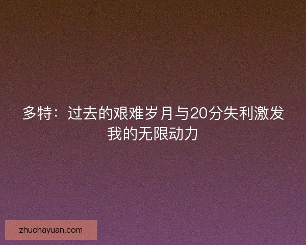 多特:过去的艰难岁月与20分失利激发我的无限动力 多特:过去的艰难岁月与20分失利激发我的无限动力