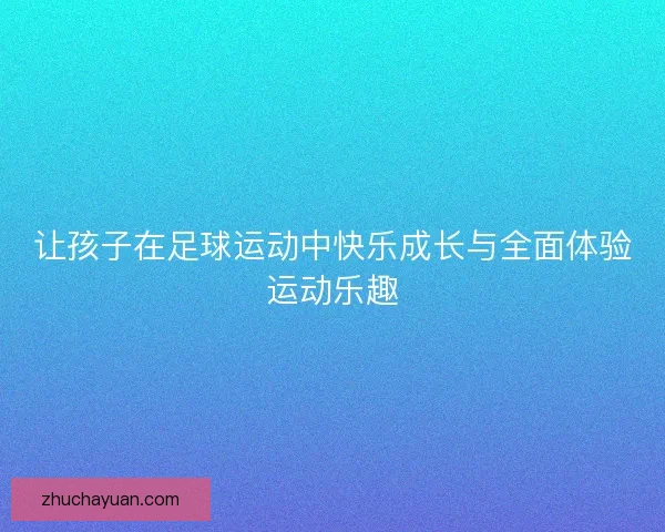 让孩子在足球运动中快乐成长与全面体验运动乐趣 让孩子在足球运动中快乐成长与全面体验运动乐趣
