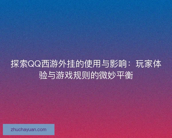 探索QQ西游外挂的使用与影响:玩家体验与游戏规则的微妙平衡 探索QQ西游外挂的使用与影响:玩家体验与游戏规则的微妙平衡