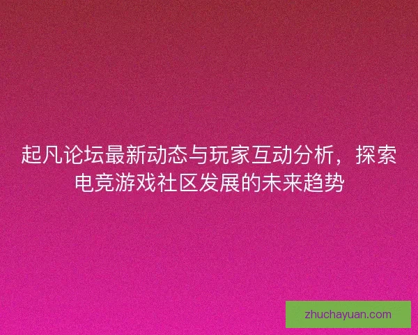 起凡论坛最新动态与玩家互动分析,探索电竞游戏社区发展的未来趋势 起凡论坛最新动态与玩家互动分析,探索电竞游戏社区发展的未来趋势