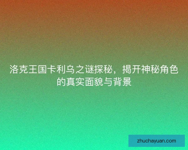 洛克王国卡利乌之谜探秘，揭开神秘角色的真实面貌与背景