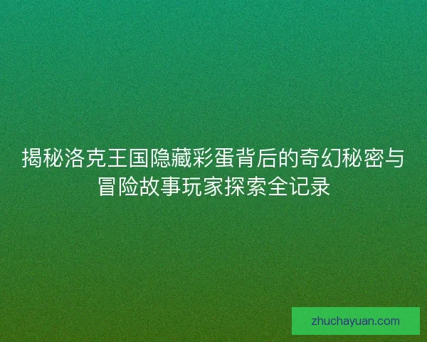 揭秘洛克王国隐藏彩蛋背后的奇幻秘密与冒险故事玩家探索全记录 揭秘洛克王国隐藏彩蛋背后的奇幻秘密与冒险故事玩家探索全记录