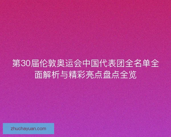 第30届伦敦奥运会中国代表团全名单全面解析与精彩亮点盘点全览 第30届伦敦奥运会中国代表团全名单全面解析与精彩亮点盘点全览