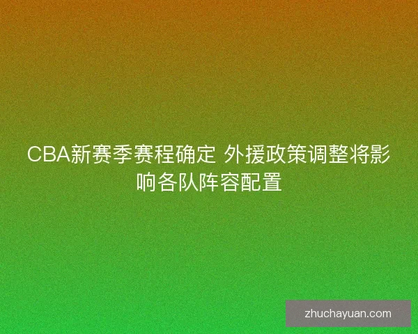 CBA新赛季赛程确定 外援政策调整将影响各队阵容配置 CBA新赛季赛程确定 外援政策调整将影响各队阵容配置
