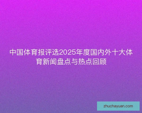 中国体育报评选2025年度国内外十大体育新闻盘点与热点回顾 中国体育报评选2025年度国内外十大体育新闻盘点与热点回顾