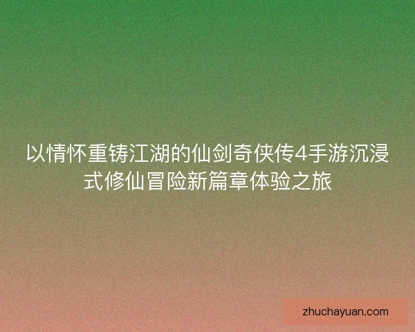 以情怀重铸江湖的仙剑奇侠传4手游沉浸式修仙冒险新篇章体验之旅 以情怀重铸江湖的仙剑奇侠传4手游沉浸式修仙冒险新篇章体验之旅