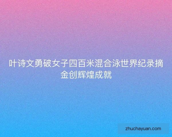 叶诗文勇破女子四百米混合泳世界纪录摘金创辉煌成就 叶诗文勇破女子四百米混合泳世界纪录摘金创辉煌成就