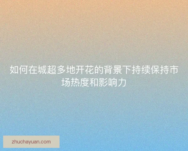 如何在城超多地开花的背景下持续保持市场热度和影响力 如何在城超多地开花的背景下持续保持市场热度和影响力