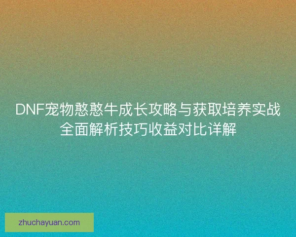 DNF宠物憨憨牛成长攻略与获取培养实战全面解析技巧收益对比详解