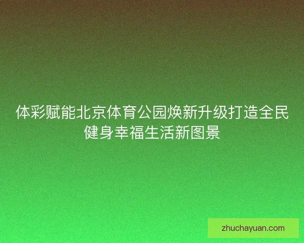 体彩赋能北京体育公园焕新升级打造全民健身幸福生活新图景 体彩赋能北京体育公园焕新升级打造全民健身幸福生活新图景