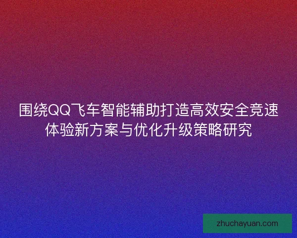 围绕QQ飞车智能辅助打造高效安全竞速体验新方案与优化升级策略研究 围绕QQ飞车智能辅助打造高效安全竞速体验新方案与优化升级策略研究