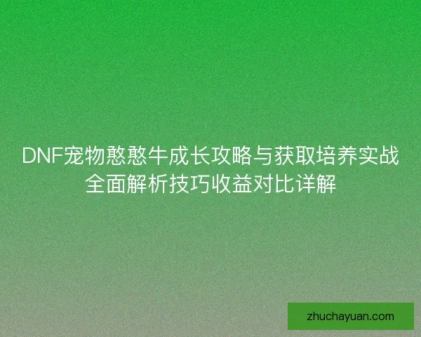 DNF宠物憨憨牛成长攻略与获取培养实战全面解析技巧收益对比详解 DNF宠物憨憨牛成长攻略与获取培养实战全面解析技巧收益对比详解