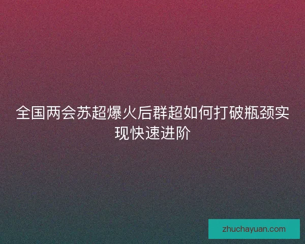 全国两会苏超爆火后群超如何打破瓶颈实现快速进阶 全国两会苏超爆火后群超如何打破瓶颈实现快速进阶
