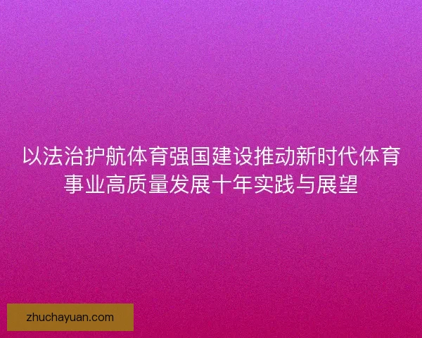 以法治护航体育强国建设推动新时代体育事业高质量发展十年实践与展望 以法治护航体育强国建设推动新时代体育事业高质量发展十年实践与展望