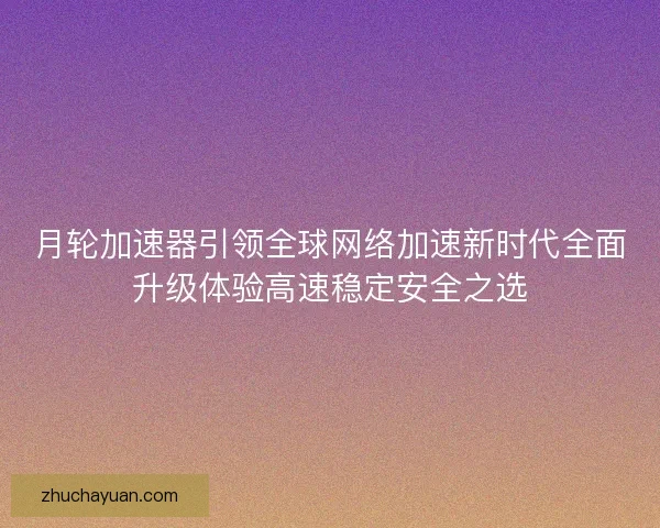 月轮加速器引领全球网络加速新时代全面升级体验高速稳定安全之选 月轮加速器引领全球网络加速新时代全面升级体验高速稳定安全之选