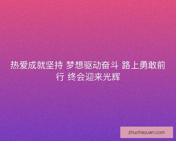 热爱成就坚持 梦想驱动奋斗 路上勇敢前行 终会迎来光辉 热爱成就坚持 梦想驱动奋斗 路上勇敢前行 终会迎来光辉